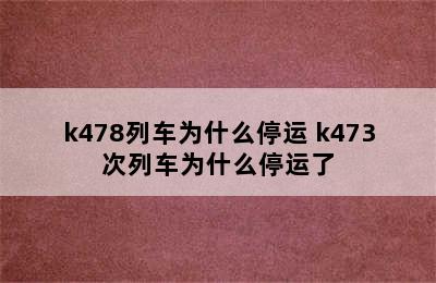 k478列车为什么停运 k473次列车为什么停运了